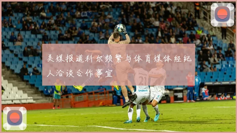 美媒报道科尔频繁与体育媒体经纪人洽谈合作事宜