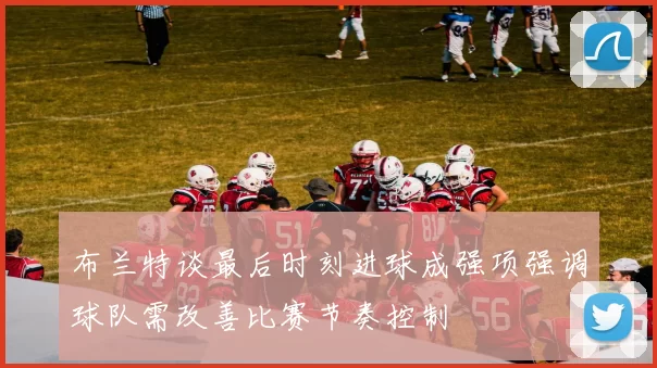 布兰特谈最后时刻进球成强项强调球队需改善比赛节奏控制