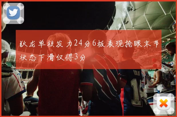狄龙单核发力24分6板表现抢眼末节状态下滑仅得3分