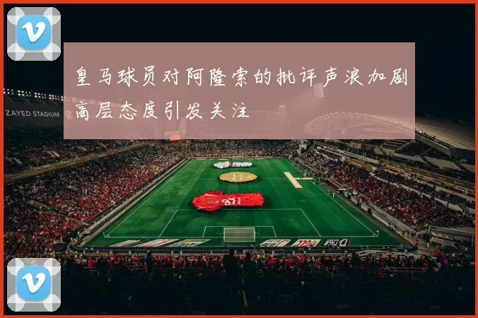 皇马球员对阿隆索的批评声浪加剧高层态度引发关注