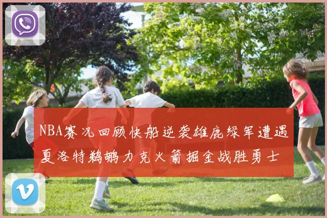 NBA赛况回顾快船逆袭雄鹿绿军遭遇夏洛特鹈鹕力克火箭掘金战胜勇士